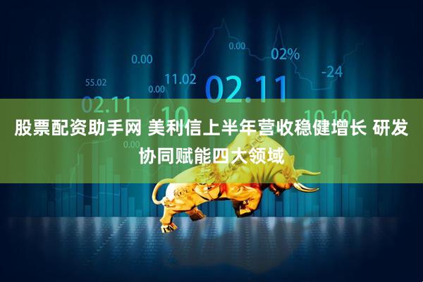 股票配资助手网 美利信上半年营收稳健增长 研发协同赋能四大领域