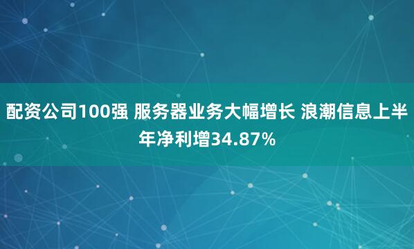 配资公司100强 服务器业务大幅增长 浪潮信息上半年净利增34.87%