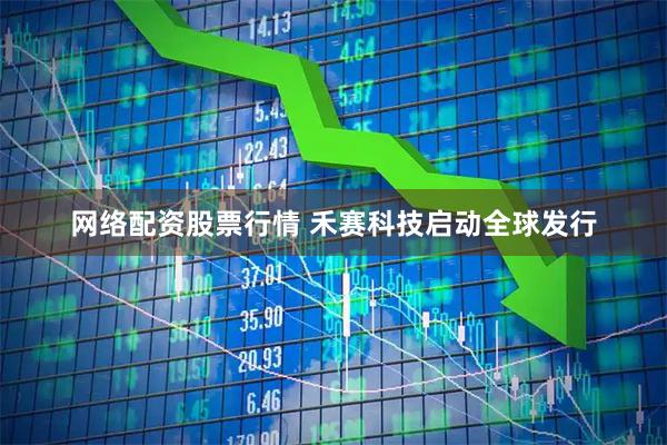 网络配资股票行情 禾赛科技启动全球发行