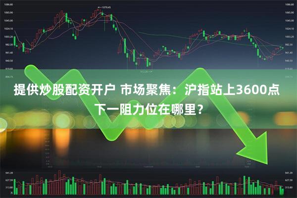 提供炒股配资开户 市场聚焦：沪指站上3600点 下一阻力位在哪里？