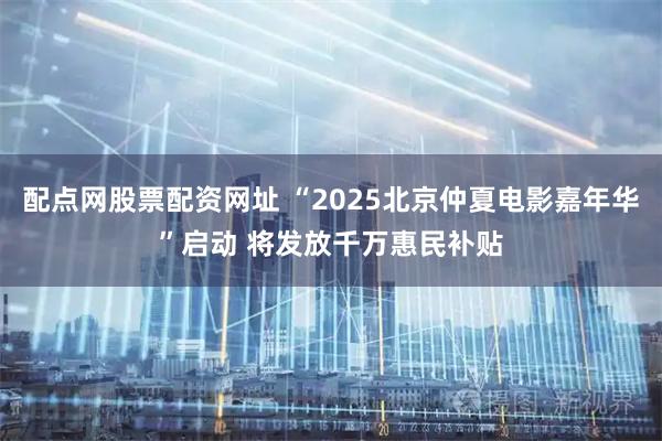 配点网股票配资网址 “2025北京仲夏电影嘉年华”启动 将发放千万惠民补贴
