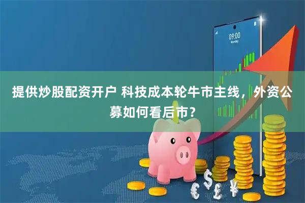 提供炒股配资开户 科技成本轮牛市主线，外资公募如何看后市？