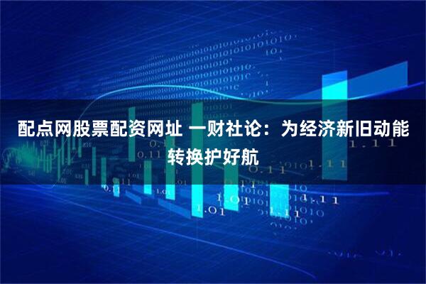 配点网股票配资网址 一财社论：为经济新旧动能转换护好航