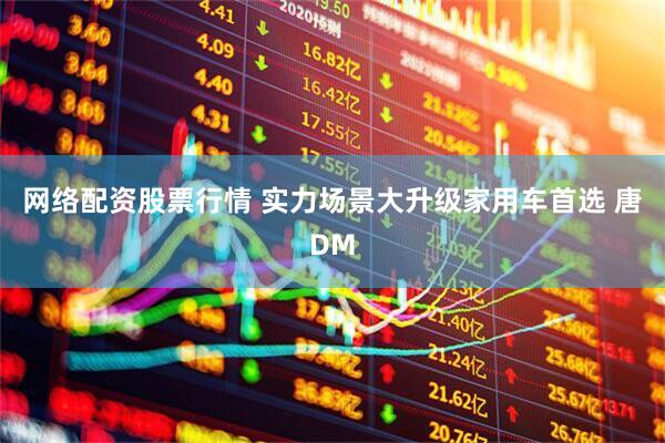 网络配资股票行情 实力场景大升级家用车首选 唐DM