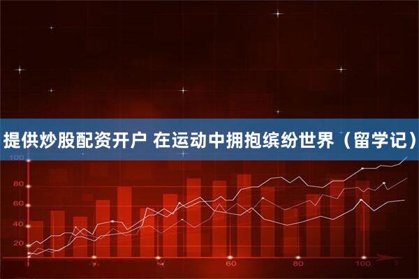 提供炒股配资开户 在运动中拥抱缤纷世界（留学记）