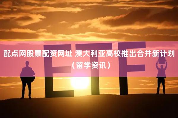 配点网股票配资网址 澳大利亚高校推出合并新计划（留学资讯）