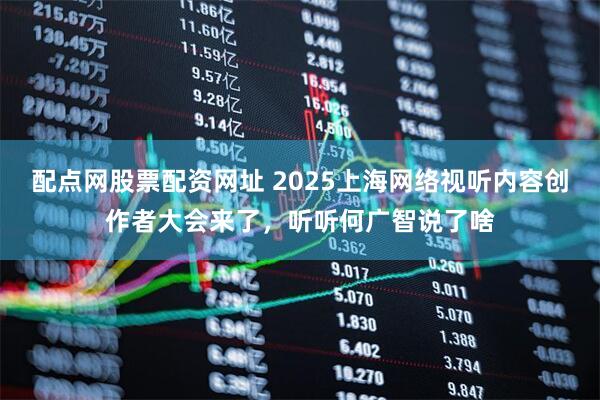 配点网股票配资网址 2025上海网络视听内容创作者大会来了，听听何广智说了啥
