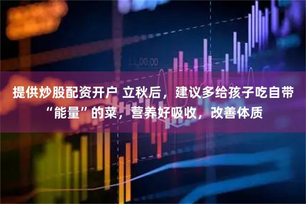 提供炒股配资开户 立秋后，建议多给孩子吃自带“能量”的菜，营养好吸收，改善体质