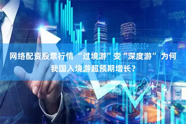 网络配资股票行情 “过境游”变“深度游” 为何我国入境游超预期增长？