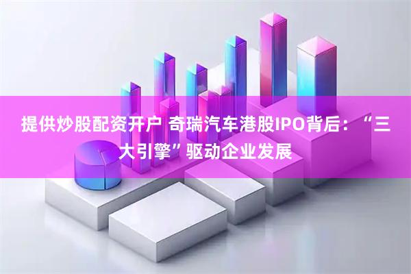 提供炒股配资开户 奇瑞汽车港股IPO背后：“三大引擎”驱动企业发展