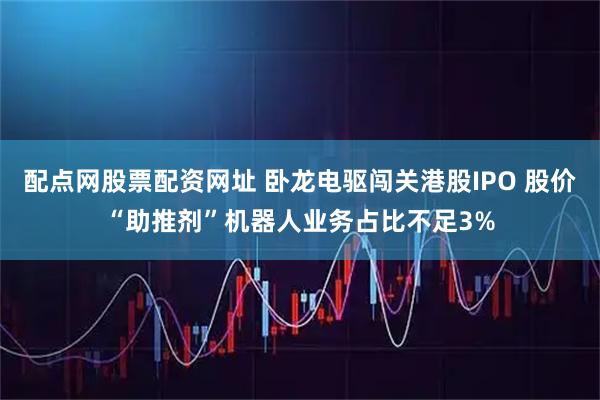 配点网股票配资网址 卧龙电驱闯关港股IPO 股价“助推剂”机器人业务占比不足3%