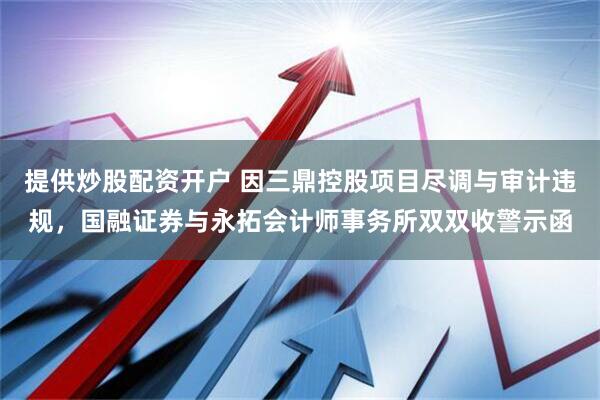 提供炒股配资开户 因三鼎控股项目尽调与审计违规，国融证券与永拓会计师事务所双双收警示函