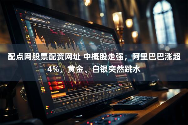 配点网股票配资网址 中概股走强，阿里巴巴涨超4%，黄金、白银突然跳水