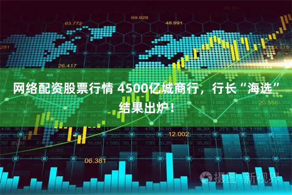 网络配资股票行情 4500亿城商行，行长“海选”结果出炉！