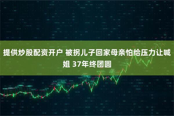 提供炒股配资开户 被拐儿子回家母亲怕给压力让喊姐 37年终团圆